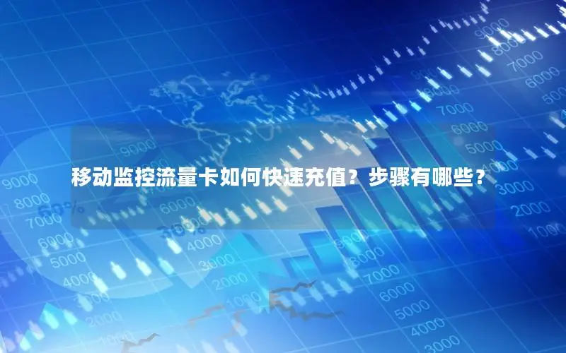 移动监控流量卡如何快速充值？步骤有哪些？