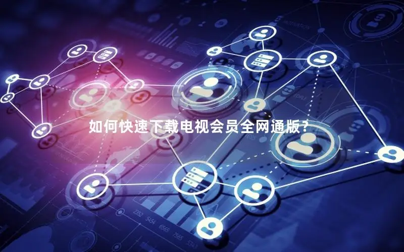 如何快速下载电视会员全网通版？