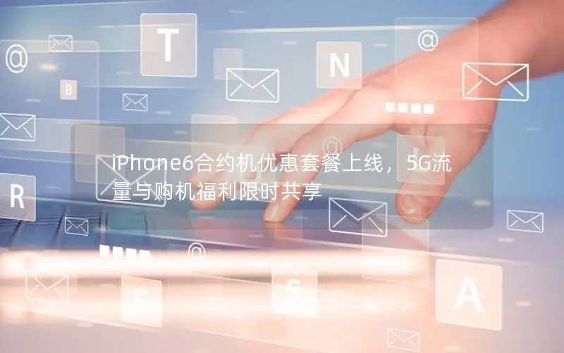 iPhone6合约机优惠套餐上线，5G流量与购机福利限时共享