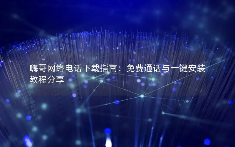 嗨哥网络电话下载指南：免费通话与一键安装教程分享
