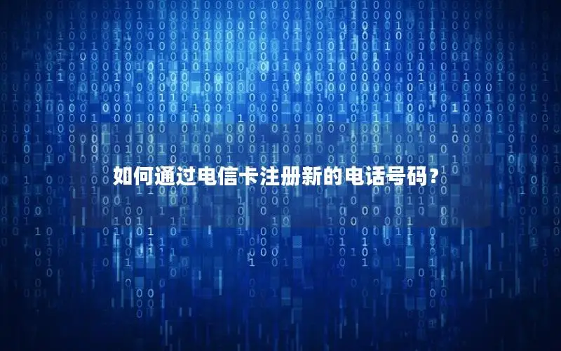 如何通过电信卡注册新的电话号码？
