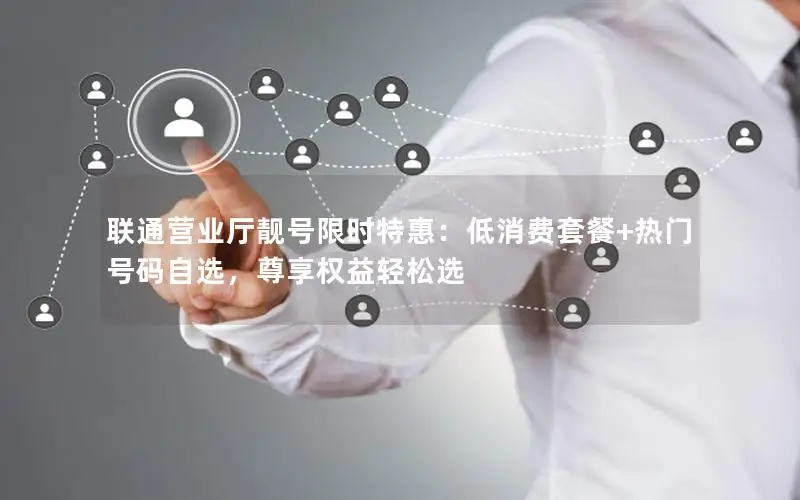 联通营业厅靓号限时特惠：低消费套餐+热门号码自选，尊享权益轻松选
