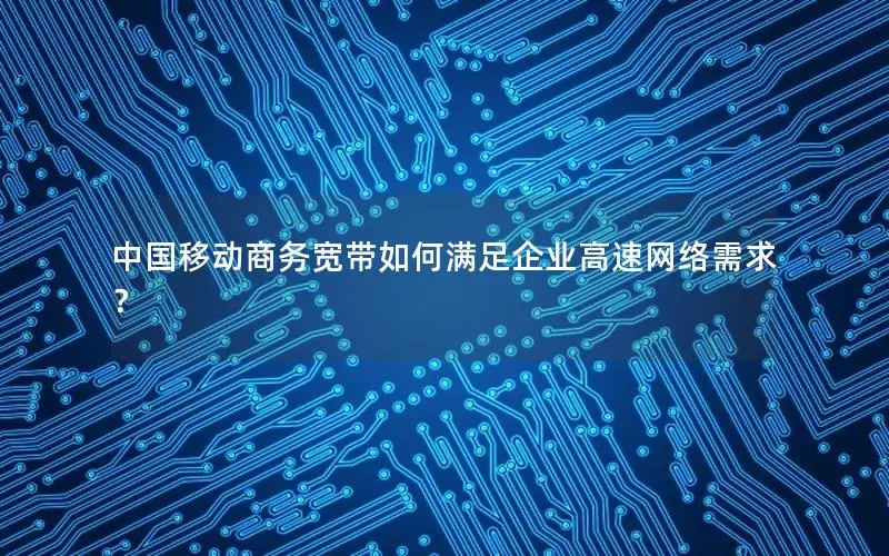 中国移动商务宽带如何满足企业高速网络需求？