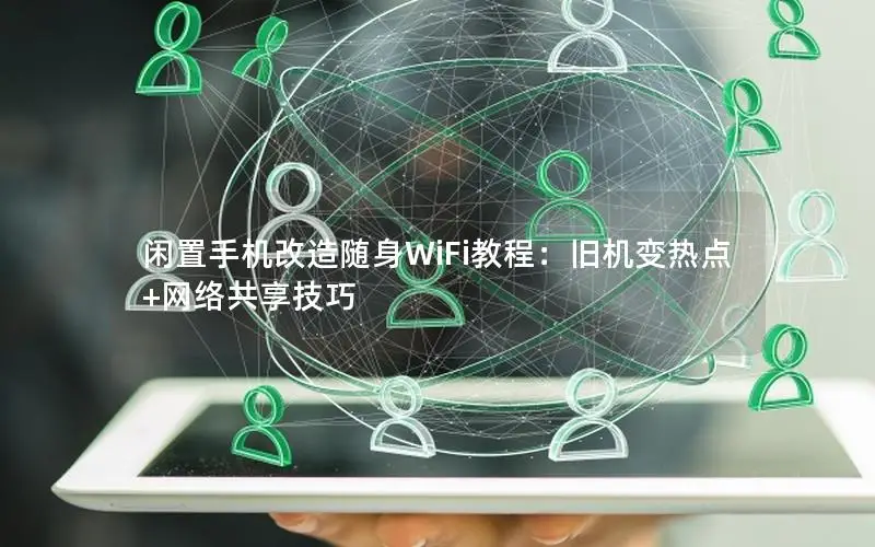 闲置手机改造随身WiFi教程：旧机变热点+网络共享技巧