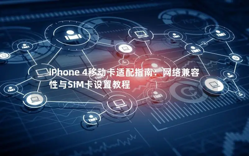 iPhone 4移动卡适配指南：网络兼容性与SIM卡设置教程
