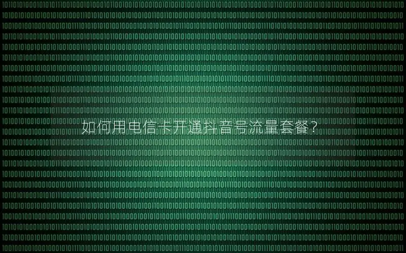 如何用电信卡开通抖音号流量套餐？