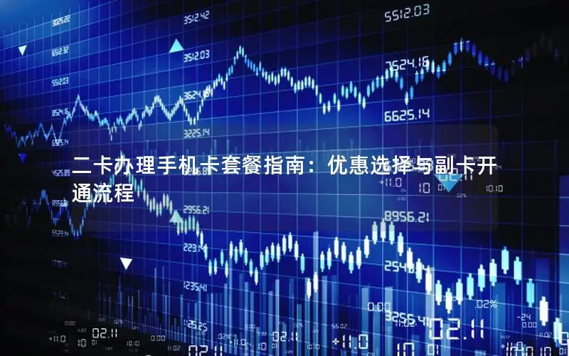二卡办理手机卡套餐指南：优惠选择与副卡开通流程