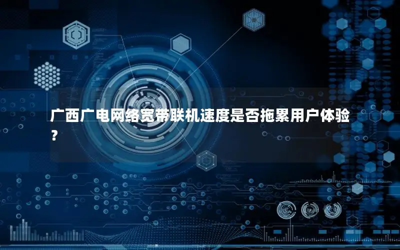 广西广电网络宽带联机速度是否拖累用户体验？