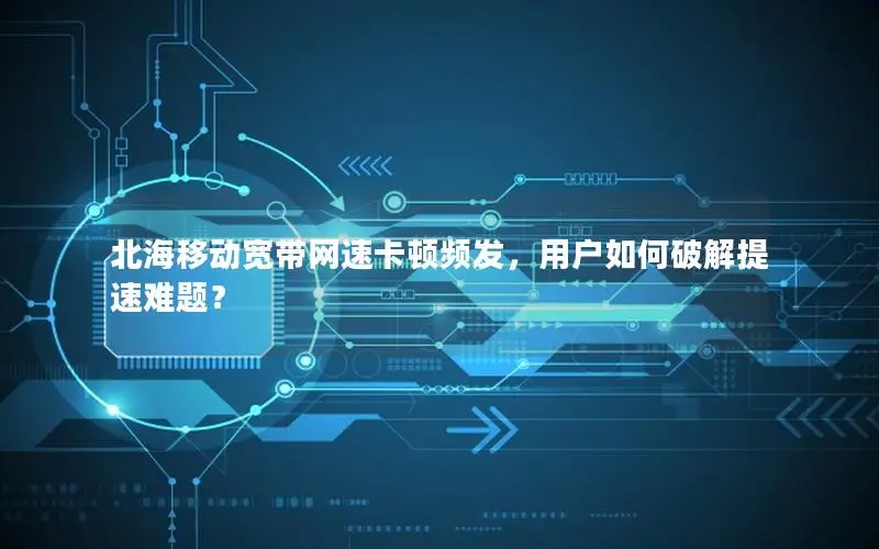 北海移动宽带网速卡顿频发，用户如何破解提速难题？