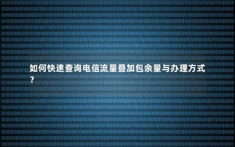 如何快速查询电信流量叠加包余量与办理方式？