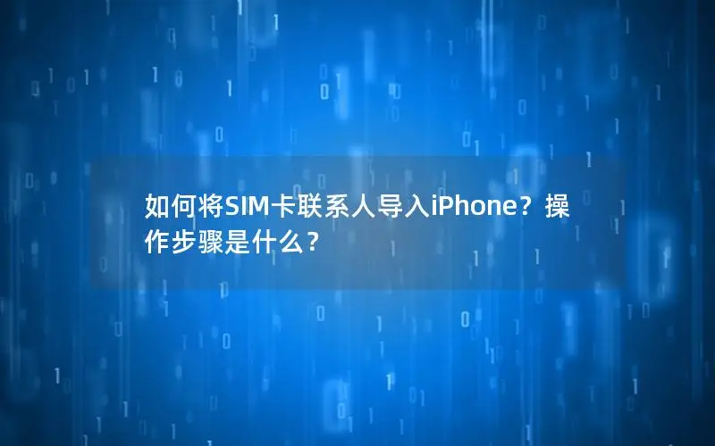 如何将SIM卡联系人导入iPhone？操作步骤是什么？