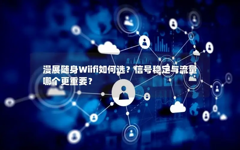 漫展随身Wiifi如何选？信号稳定与流量哪个更重要？