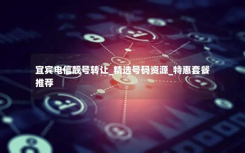 宜宾电信靓号转让_精选号码资源_特惠套餐推荐