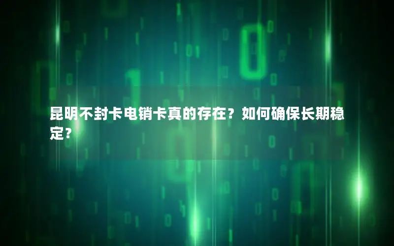 昆明不封卡电销卡真的存在？如何确保长期稳定？
