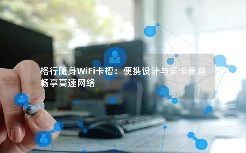 格行随身WiFi卡槽：便携设计与多卡兼容畅享高速网络
