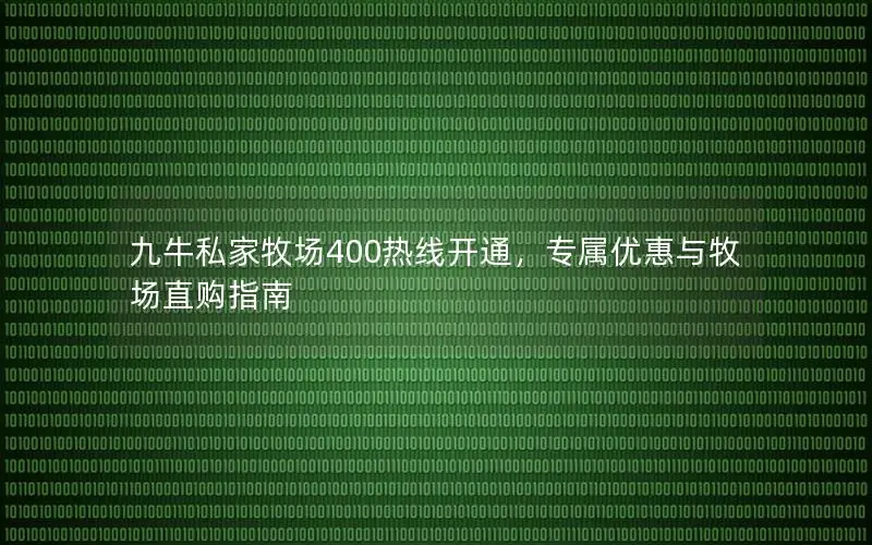九牛私家牧场400热线开通，专属优惠与牧场直购指南
