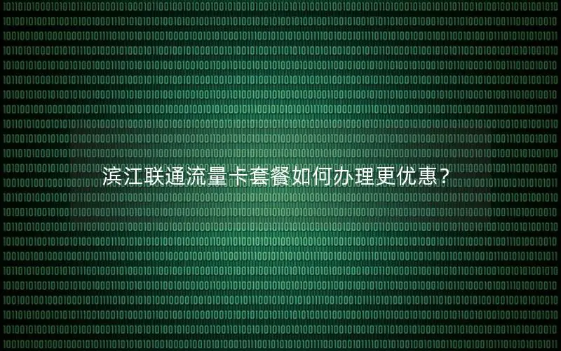 滨江联通流量卡套餐如何办理更优惠？