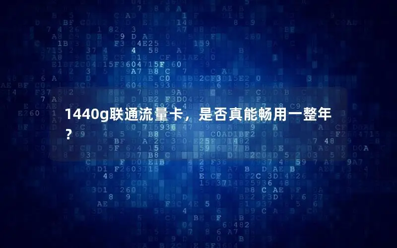 1440g联通流量卡，是否真能畅用一整年？