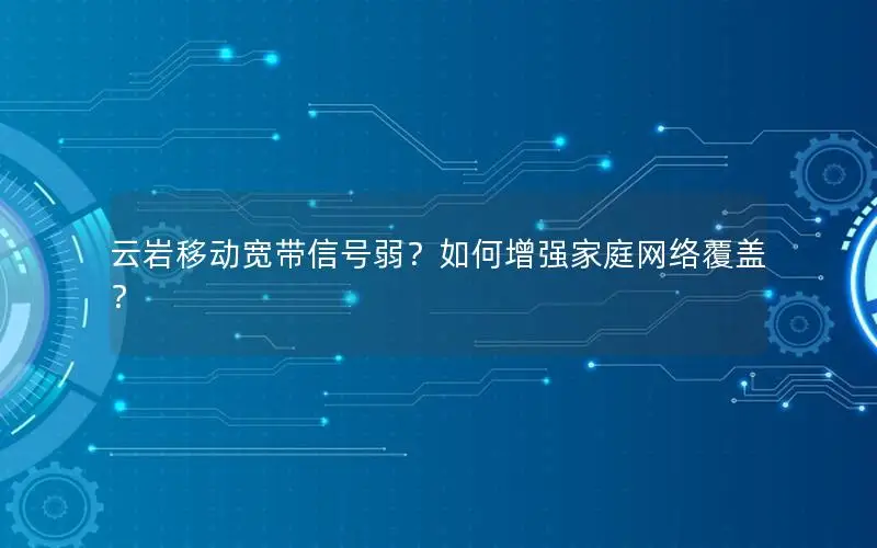 云岩移动宽带信号弱？如何增强家庭网络覆盖？