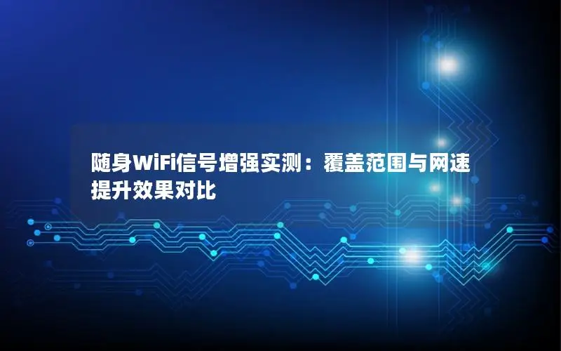 随身WiFi信号增强实测：覆盖范围与网速提升效果对比
