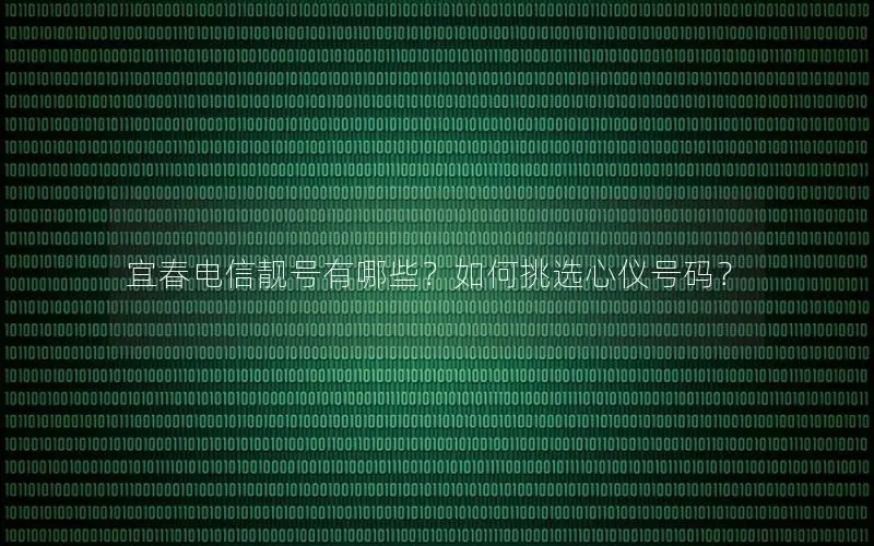 宜春电信靓号有哪些？如何挑选心仪号码？