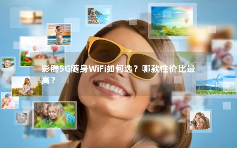 影腾5G随身WiFi如何选？哪款性价比最高？