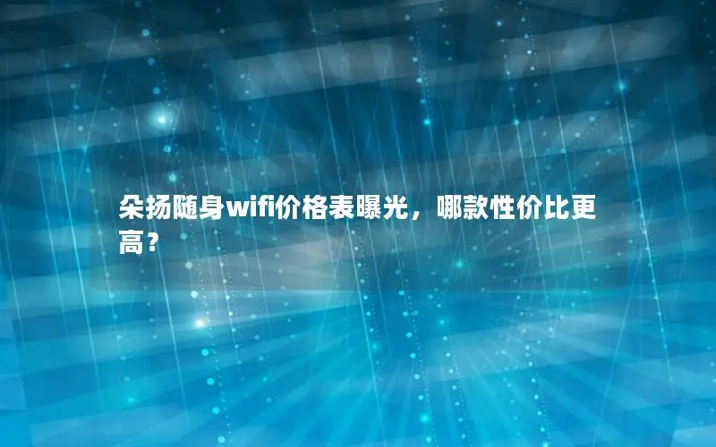 朵扬随身wifi价格表曝光，哪款性价比更高？