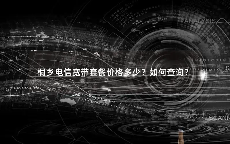 桐乡电信宽带套餐价格多少？如何查询？