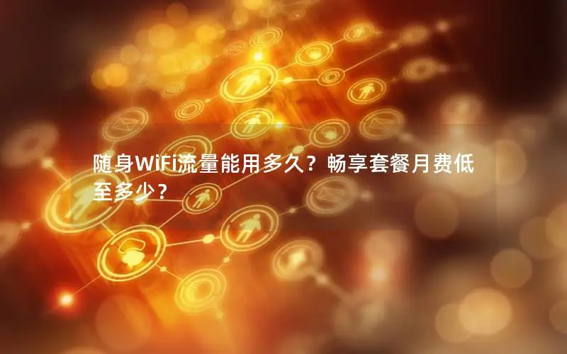 随身WiFi流量能用多久？畅享套餐月费低至多少？