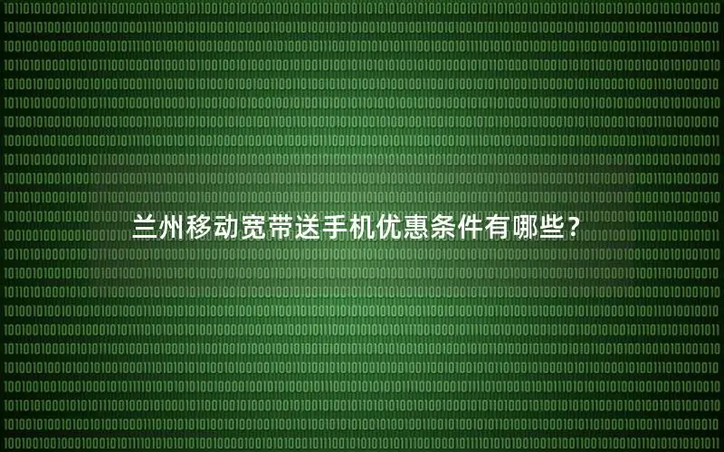 兰州移动宽带送手机优惠条件有哪些？