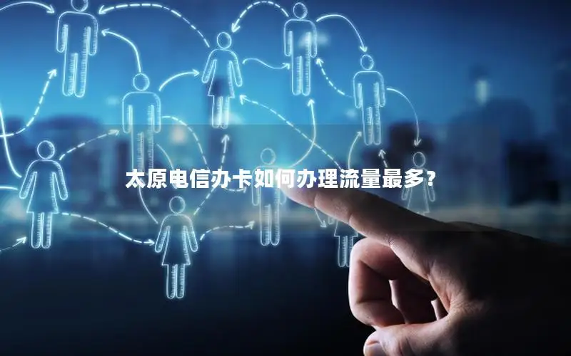 太原电信办卡如何办理流量最多？