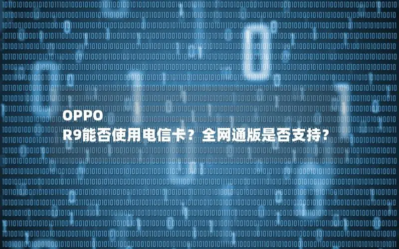 OPPO R9能否使用电信卡？全网通版是否支持？