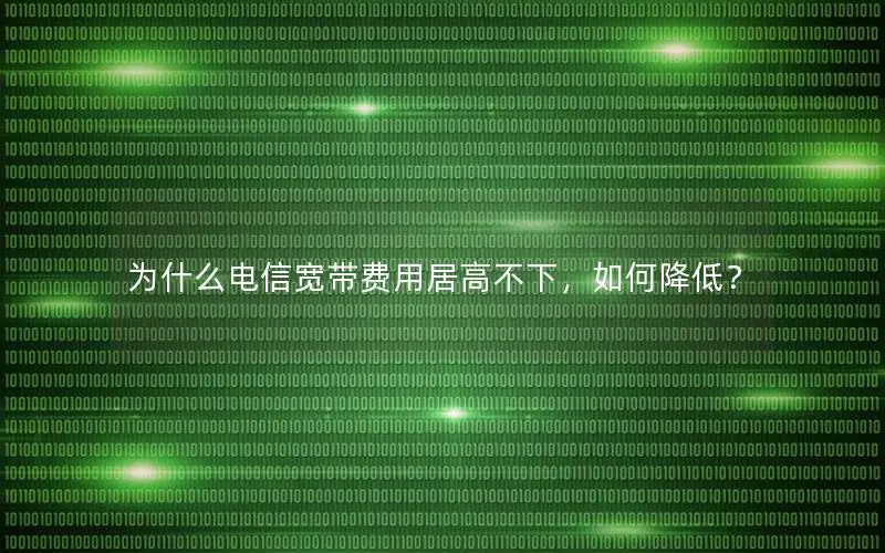 为什么电信宽带费用居高不下，如何降低？
