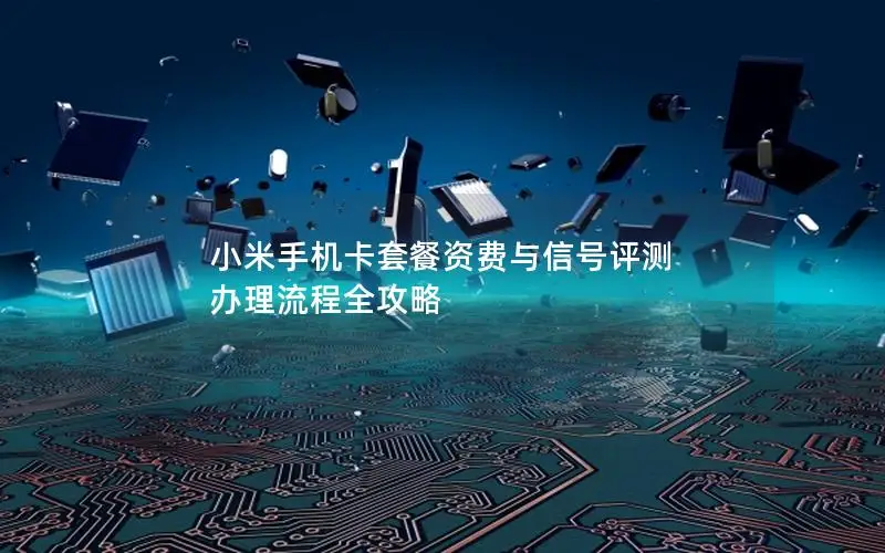 小米手机卡套餐资费与信号评测 办理流程全攻略
