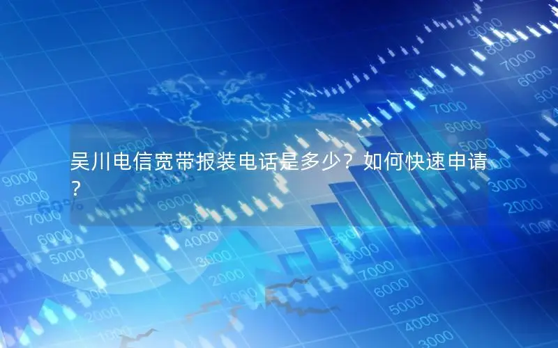 吴川电信宽带报装电话是多少？如何快速申请？