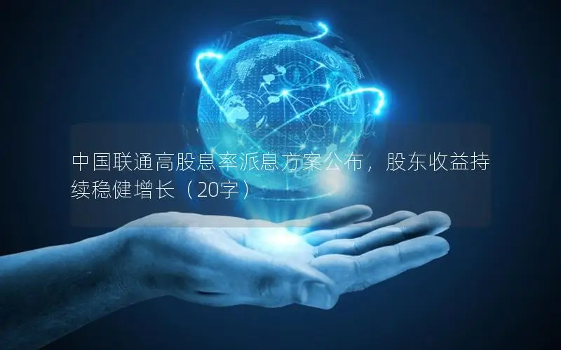 中国联通高股息率派息方案公布，股东收益持续稳健增长（20字）