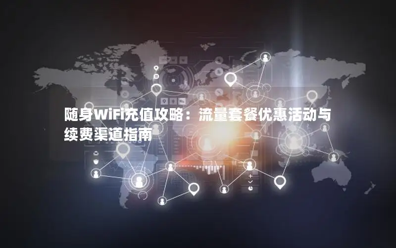 随身WiFi充值攻略：流量套餐优惠活动与续费渠道指南