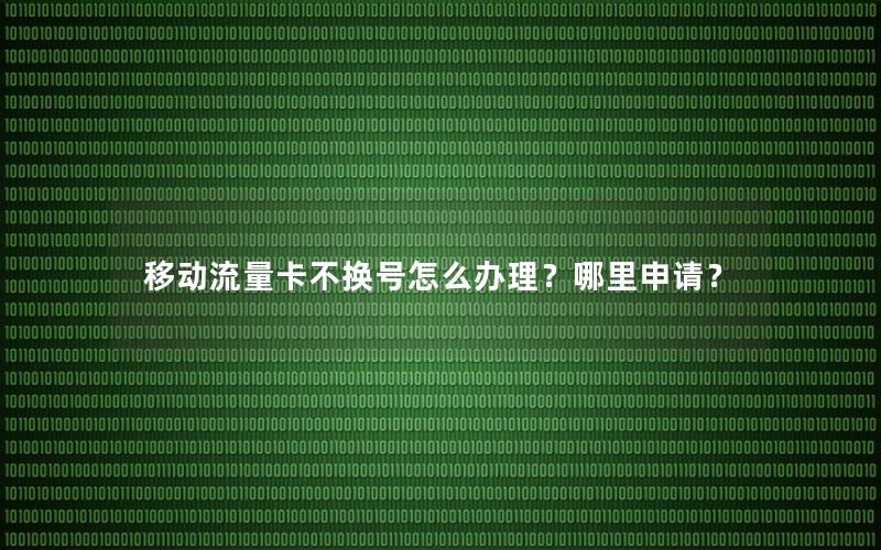 移动流量卡不换号怎么办理？哪里申请？