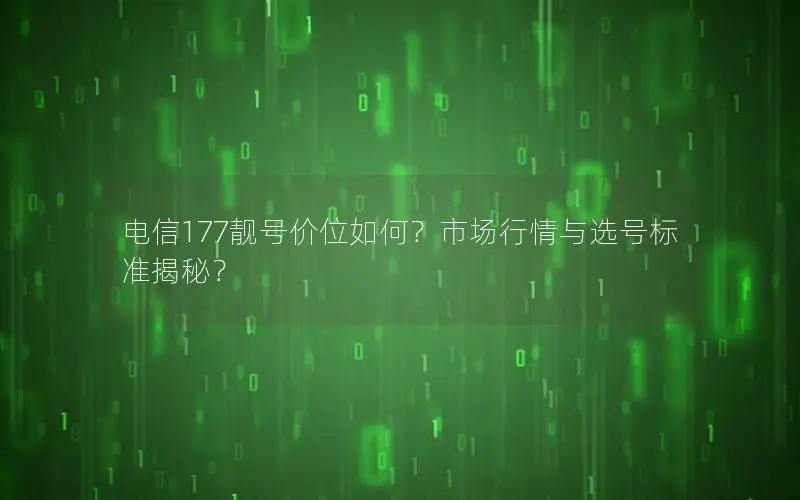 电信177靓号价位如何？市场行情与选号标准揭秘？
