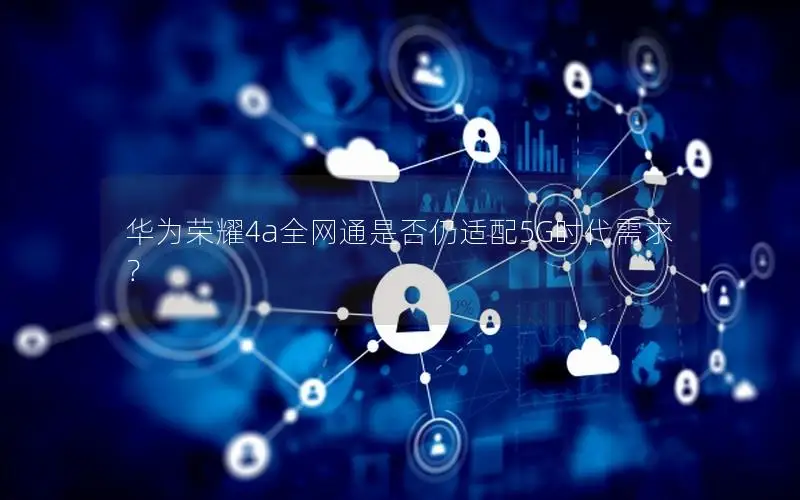 华为荣耀4a全网通是否仍适配5G时代需求？