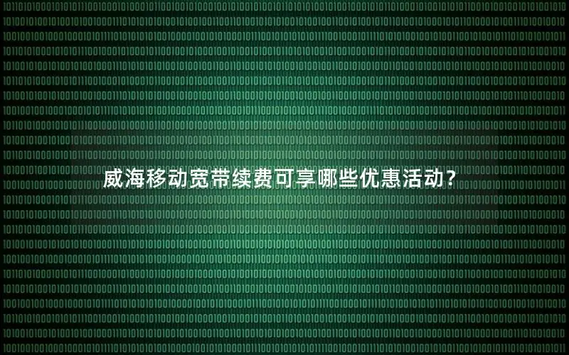 威海移动宽带续费可享哪些优惠活动？