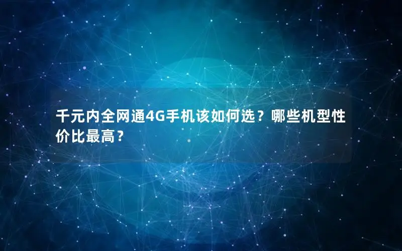 千元内全网通4G手机该如何选？哪些机型性价比最高？