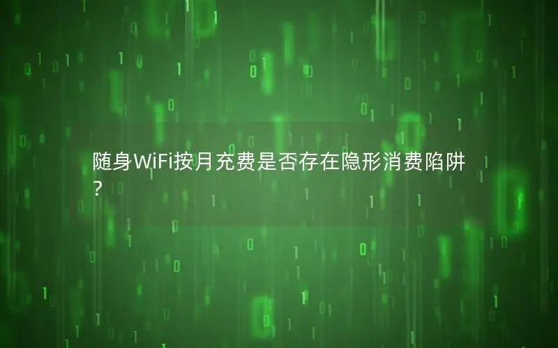 随身WiFi按月充费是否存在隐形消费陷阱？