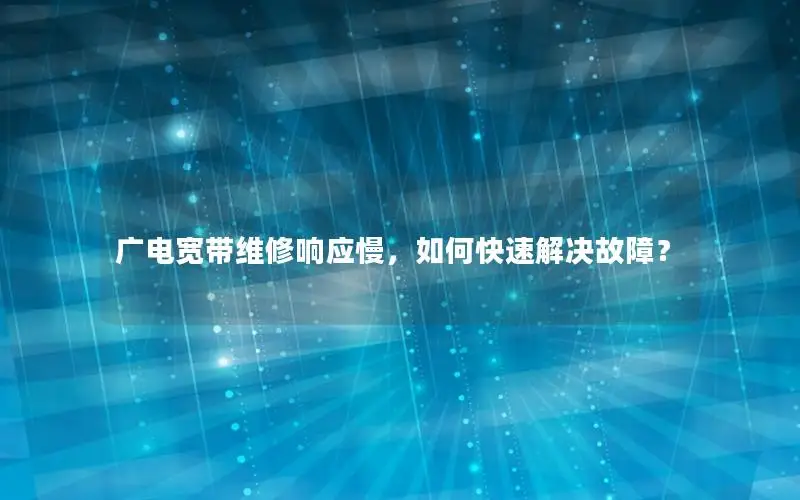 广电宽带维修响应慢，如何快速解决故障？