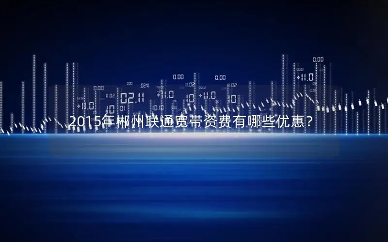 2015年郴州联通宽带资费有哪些优惠？