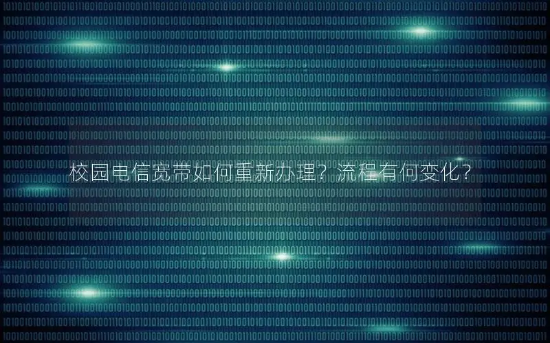 校园电信宽带如何重新办理？流程有何变化？