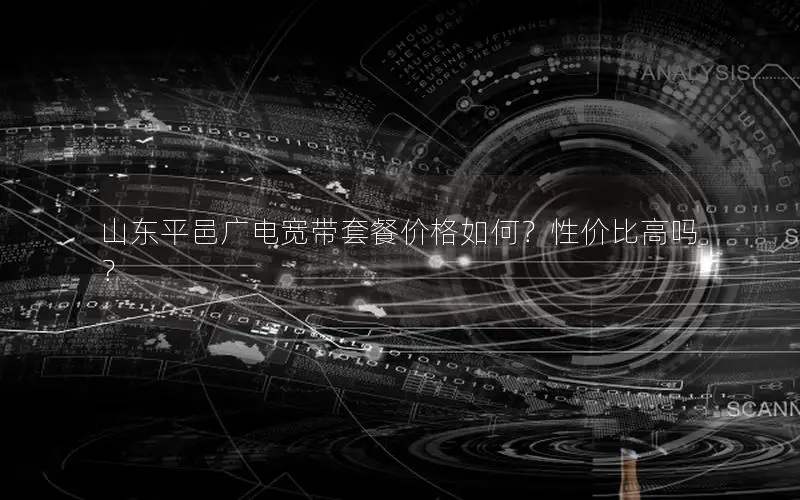 山东平邑广电宽带套餐价格如何？性价比高吗？