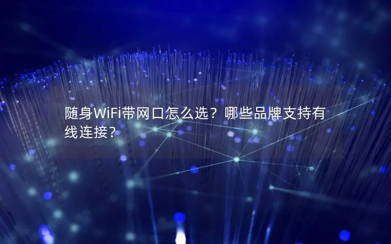 随身WiFi带网口怎么选？哪些品牌支持有线连接？