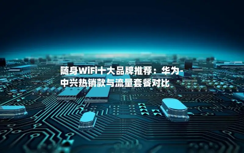 随身WiFi十大品牌推荐：华为-中兴热销款与流量套餐对比