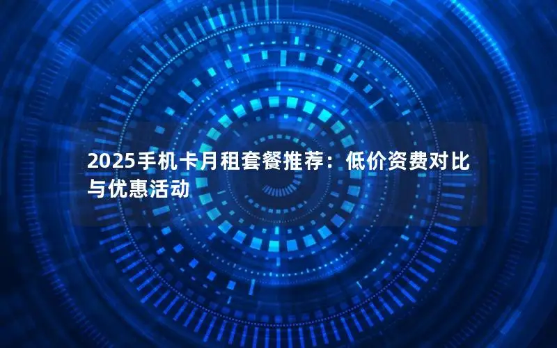 2025手机卡月租套餐推荐：低价资费对比与优惠活动